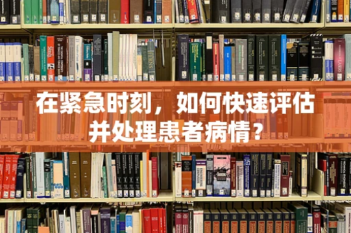 在紧急时刻，如何快速评估并处理患者病情？