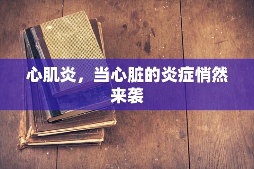 心肌炎，当心脏的炎症悄然来袭