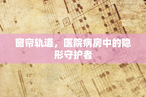 窗帘轨道，医院病房中的隐形守护者