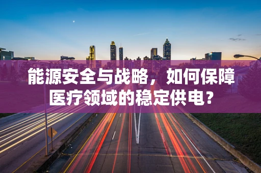 能源安全与战略，如何保障医疗领域的稳定供电？