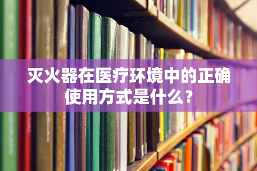 灭火器在医疗环境中的正确使用方式是什么？