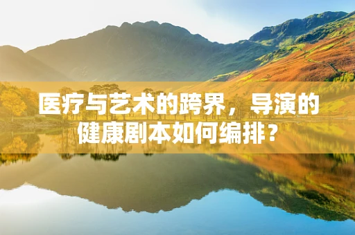 医疗与艺术的跨界，导演的健康剧本如何编排？