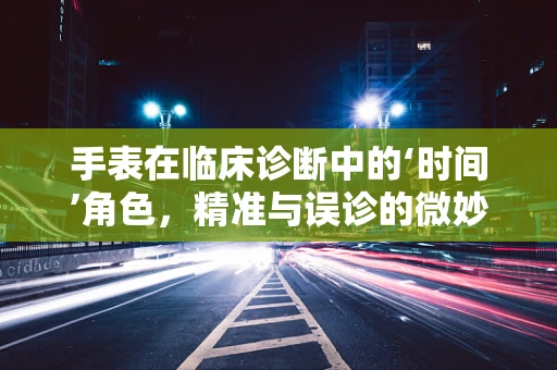 手表在临床诊断中的‘时间’角色，精准与误诊的微妙平衡