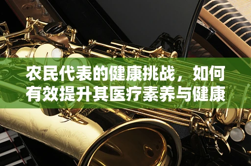 农民代表的健康挑战，如何有效提升其医疗素养与健康意识？