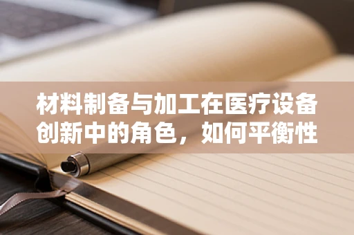 材料制备与加工在医疗设备创新中的角色，如何平衡性能与成本？