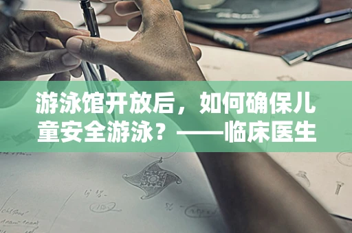 游泳馆开放后，如何确保儿童安全游泳？——临床医生的视角