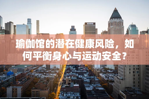 瑜伽馆的潜在健康风险，如何平衡身心与运动安全？