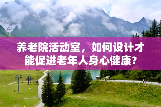养老院活动室，如何设计才能促进老年人身心健康？