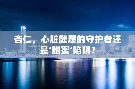 杏仁，心脏健康的守护者还是‘甜蜜’陷阱？