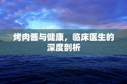 烤肉酱与健康，临床医生的深度剖析