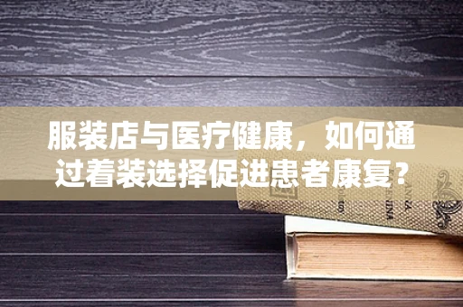服装店与医疗健康，如何通过着装选择促进患者康复？