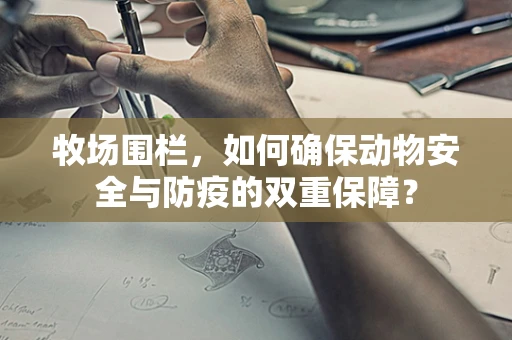 牧场围栏，如何确保动物安全与防疫的双重保障？