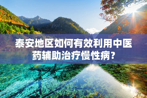 泰安地区如何有效利用中医药辅助治疗慢性病？
