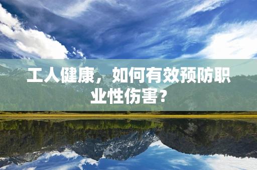 工人健康，如何有效预防职业性伤害？