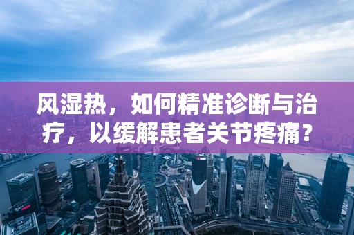 风湿热，如何精准诊断与治疗，以缓解患者关节疼痛？