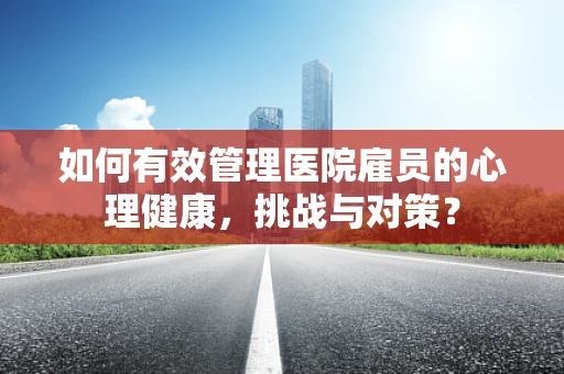 如何有效管理医院雇员的心理健康，挑战与对策？