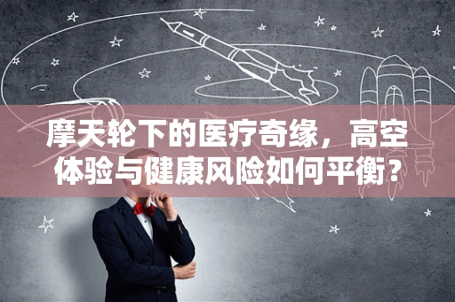 摩天轮下的医疗奇缘，高空体验与健康风险如何平衡？