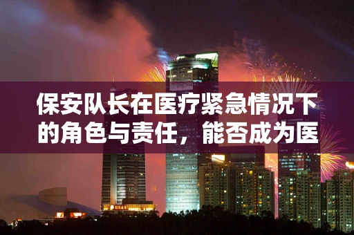 保安队长在医疗紧急情况下的角色与责任，能否成为医疗救援的‘隐形英雄’？
