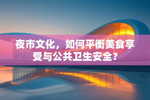 夜市文化，如何平衡美食享受与公共卫生安全？