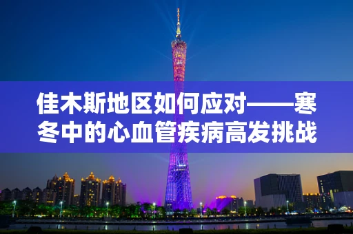 佳木斯地区如何应对——寒冬中的心血管疾病高发挑战？