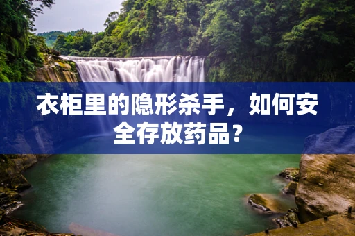 衣柜里的隐形杀手，如何安全存放药品？