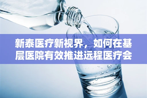新泰医疗新视界，如何在基层医院有效推进远程医疗会诊？