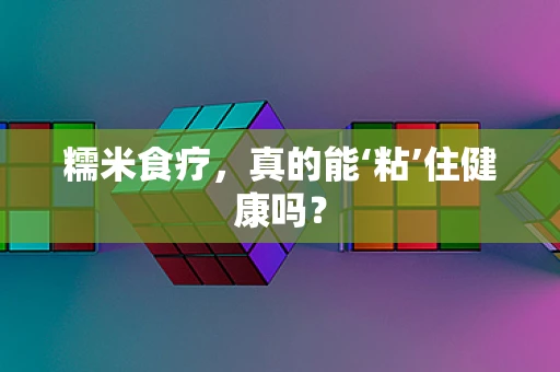 糯米食疗，真的能‘粘’住健康吗？