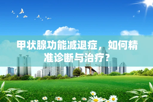 甲状腺功能减退症，如何精准诊断与治疗？