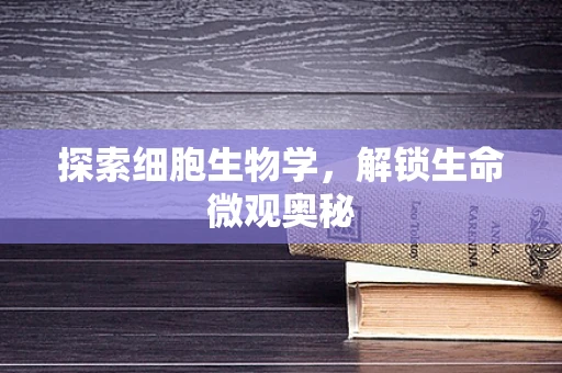 探索细胞生物学，解锁生命微观奥秘