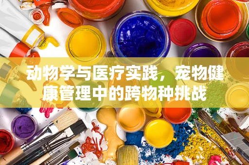 动物学与医疗实践，宠物健康管理中的跨物种挑战