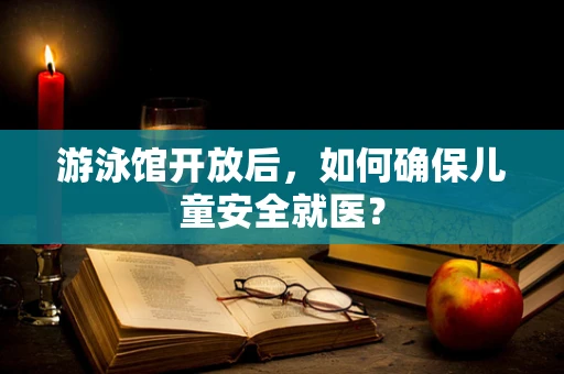 游泳馆开放后，如何确保儿童安全就医？