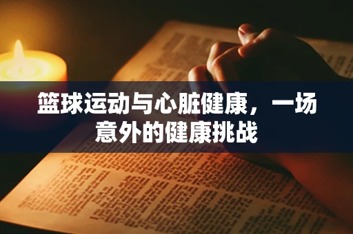 篮球运动与心脏健康，一场意外的健康挑战