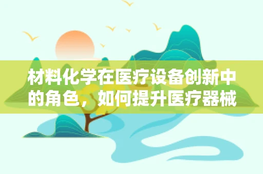 材料化学在医疗设备创新中的角色，如何提升医疗器械的耐用性与安全性？
