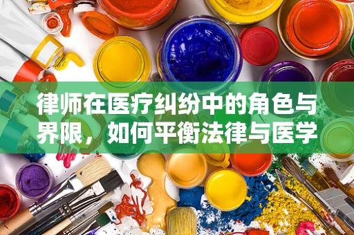 律师在医疗纠纷中的角色与界限，如何平衡法律与医学的桥梁？