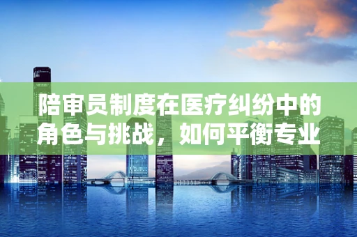 陪审员制度在医疗纠纷中的角色与挑战，如何平衡专业与公正？