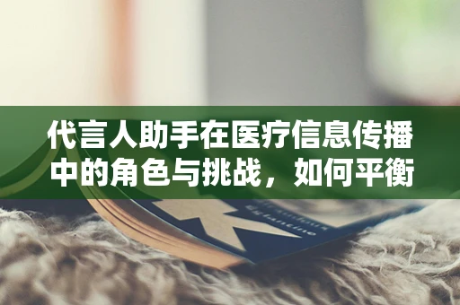 代言人助手在医疗信息传播中的角色与挑战，如何平衡专业与公众理解？