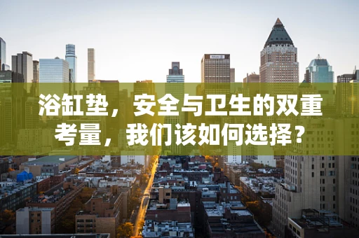 浴缸垫，安全与卫生的双重考量，我们该如何选择？