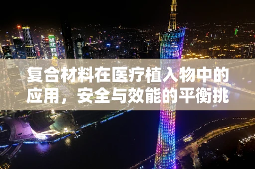 复合材料在医疗植入物中的应用，安全与效能的平衡挑战？