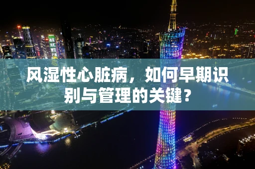 风湿性心脏病，如何早期识别与管理的关键？