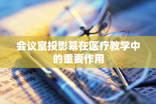 会议室投影幕在医疗教学中的重要作用