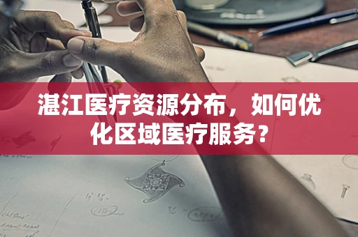 湛江医疗资源分布，如何优化区域医疗服务？