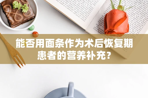能否用面条作为术后恢复期患者的营养补充？