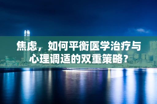 焦虑，如何平衡医学治疗与心理调适的双重策略？