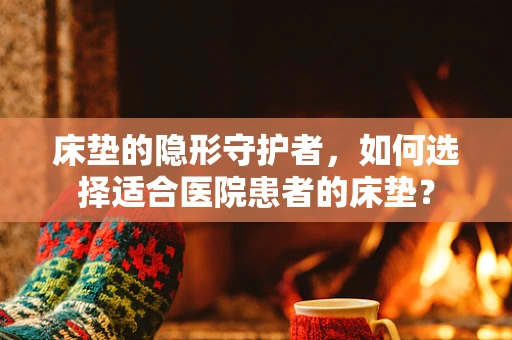 床垫的隐形守护者，如何选择适合医院患者的床垫？