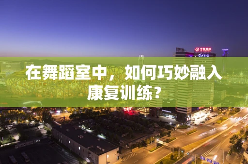 在舞蹈室中，如何巧妙融入康复训练？