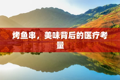 烤鱼串，美味背后的医疗考量