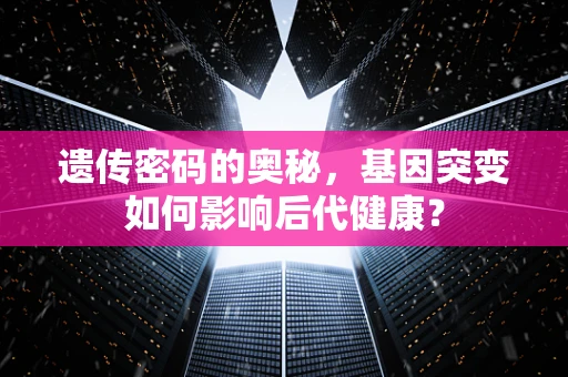遗传密码的奥秘，基因突变如何影响后代健康？
