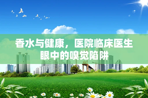 香水与健康，医院临床医生眼中的嗅觉陷阱