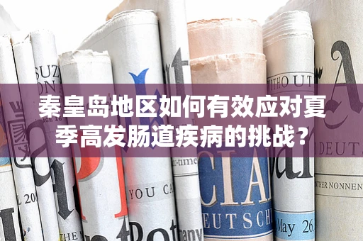 秦皇岛地区如何有效应对夏季高发肠道疾病的挑战？