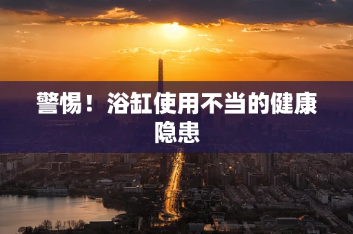 警惕！浴缸使用不当的健康隐患